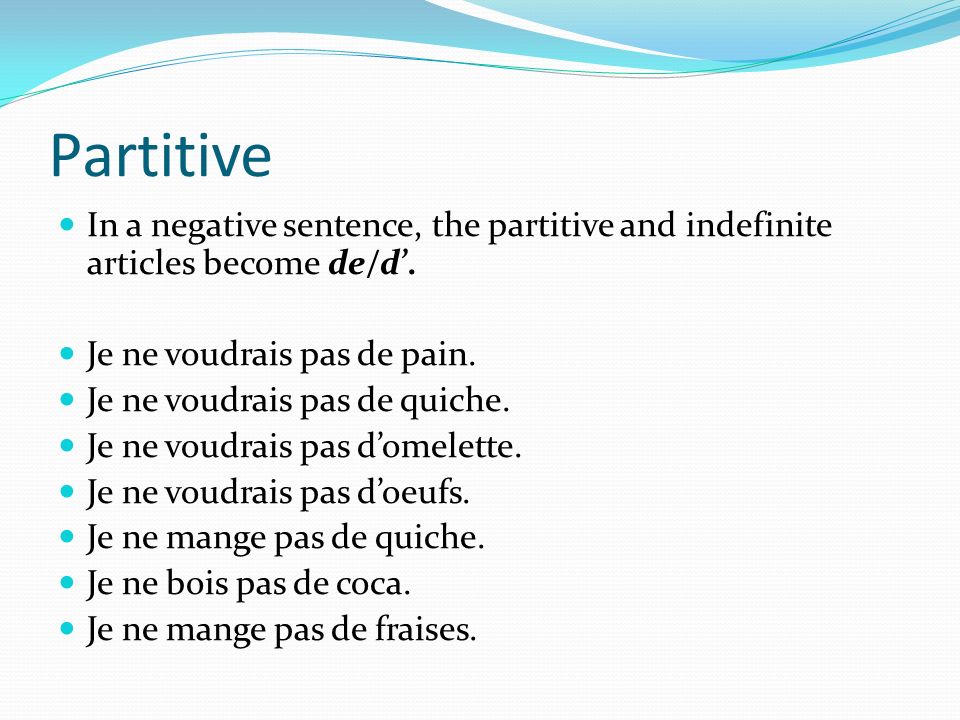 Partitive In a negative sentence, the partitive and indefinite articles become de/d’. Je ne voudrais pas de pain.