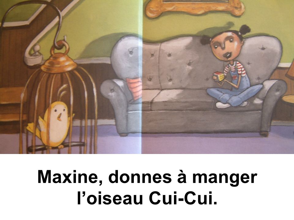 Maxine, donnes à manger l’oiseau Cui-Cui.
