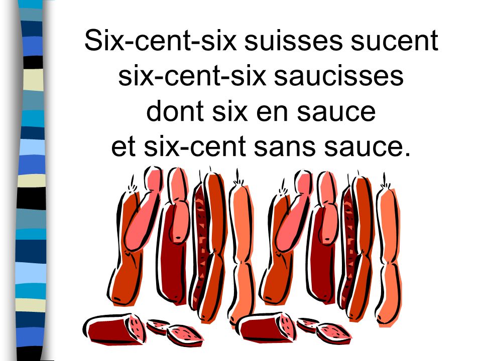 Six-cent-six suisses sucent six-cent-six saucisses dont six en sauce et six-cent sans sauce.