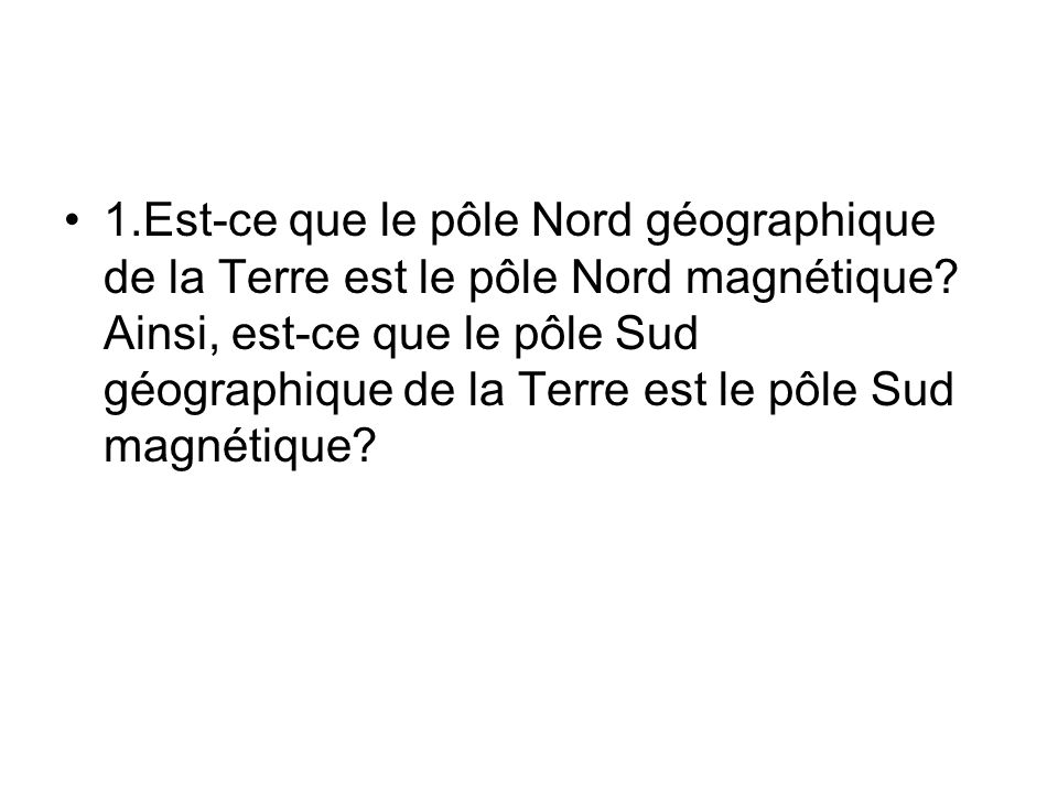 1.Est-ce que le pôle Nord géographique de la Terre est le pôle Nord magnétique.