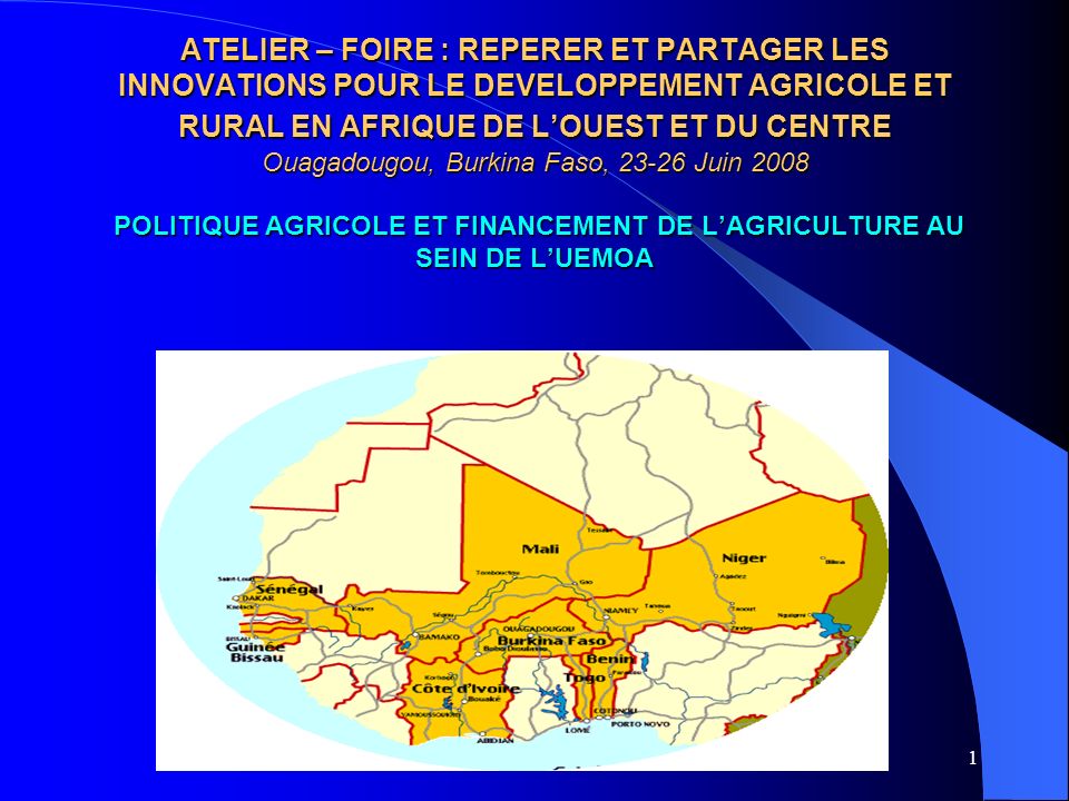 ATELIER – FOIRE : REPERER ET PARTAGER LES INNOVATIONS POUR LE DEVELOPPEMENT AGRICOLE ET RURAL EN AFRIQUE DE L’OUEST ET DU CENTRE Ouagadougou, Burkina Faso, Juin 2008 POLITIQUE AGRICOLE ET FINANCEMENT DE L’AGRICULTURE AU SEIN DE L’UEMOA