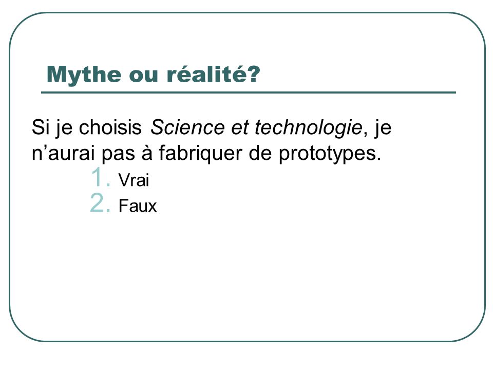 Mythe ou réalité Si je choisis Science et technologie, je n’aurai pas à fabriquer de prototypes. Vrai.