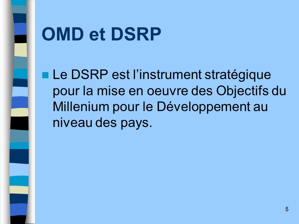OMD et DSRP Le DSRP est l’instrument stratégique pour la mise en oeuvre des Objectifs du Millenium pour le Développement au niveau des pays.