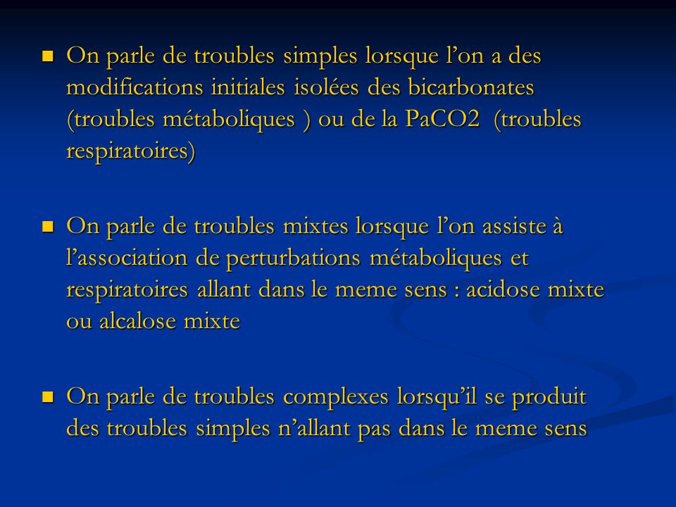On parle de troubles simples lorsque l’on a des modifications initiales isolées des bicarbonates (troubles métaboliques ) ou de la PaCO2 (troubles respiratoires)