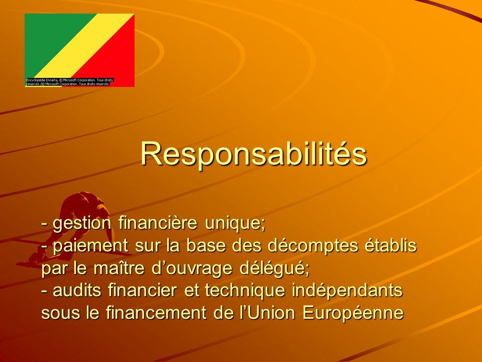 Responsabilités - gestion financière unique; - paiement sur la base des décomptes établis par le maître d’ouvrage délégué; - audits financier et technique indépendants sous le financement de l’Union Européenne