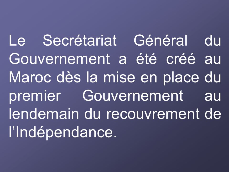 Le Secrétariat Général du Gouvernement a été créé au Maroc dès la mise en place du premier Gouvernement au lendemain du recouvrement de l’Indépendance.