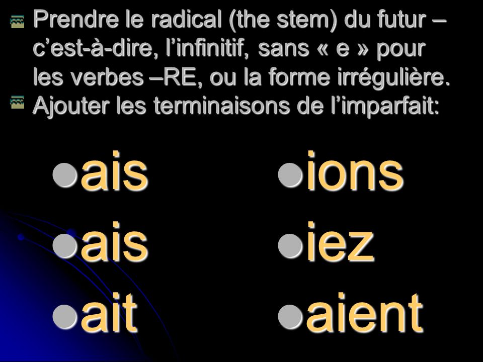 Prendre le radical (the stem) du futur – c’est-à-dire, l’infinitif, sans « e » pour les verbes –RE, ou la forme irrégulière. Ajouter les terminaisons de l’imparfait: