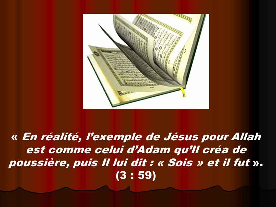 « En réalité, l’exemple de Jésus pour Allah est comme celui d’Adam qu’Il créa de poussière, puis Il lui dit : « Sois » et il fut ».