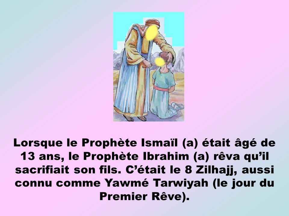 Lorsque le Prophète Ismaïl (a) était âgé de 13 ans, le Prophète Ibrahim (a) rêva qu’il sacrifiait son fils.