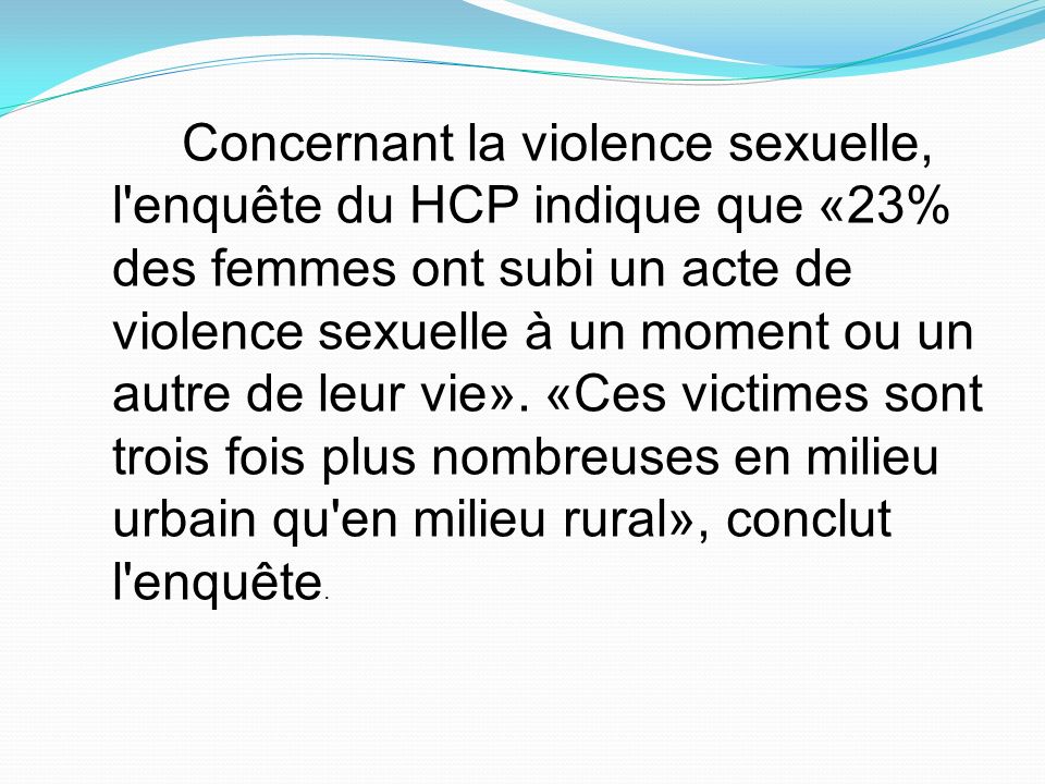 Concernant la violence sexuelle, l enquête du HCP indique que «23% des femmes ont subi un acte de violence sexuelle à un moment ou un autre de leur vie».