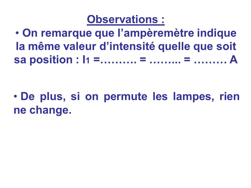 Observations : On remarque que l’ampèremètre indique la même valeur d’intensité quelle que soit sa position : I1 =………. = ……... = ……… A.