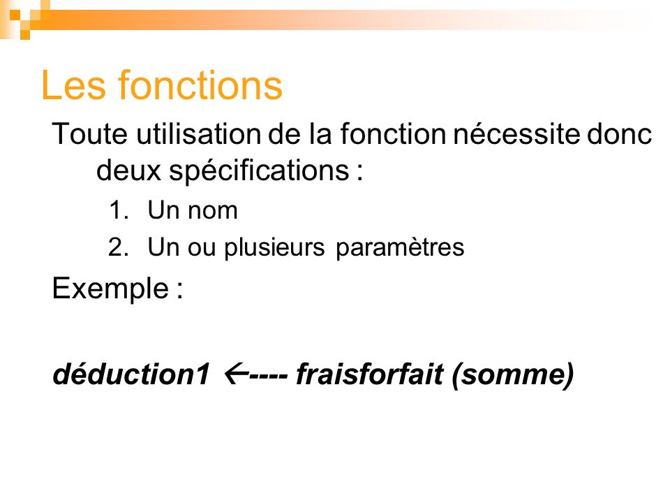 Les fonctions Toute utilisation de la fonction nécessite donc deux spécifications : Un nom. Un ou plusieurs paramètres.
