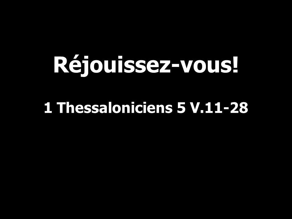 Réjouissez-vous! 1 Thessaloniciens 5 V.11-28