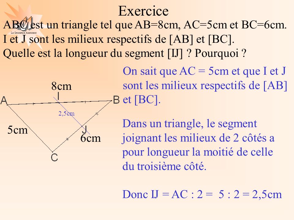 Exercice ABC est un triangle tel que AB=8cm, AC=5cm et BC=6cm. I et J sont les milieux respectifs de [AB] et [BC].