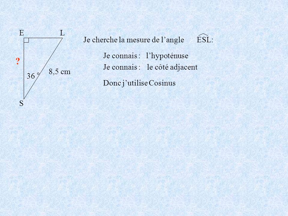 S E L 36 ° 8,5 cm Je cherche la mesure de l’angle ESL: Je connais :