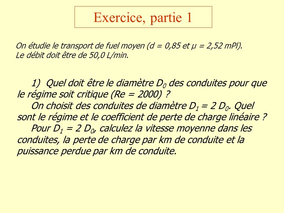 Exercice, partie 1 On étudie le transport de fuel moyen (d = 0,85 et µ = 2,52 mPl). Le débit doit être de 50,0 L/min.