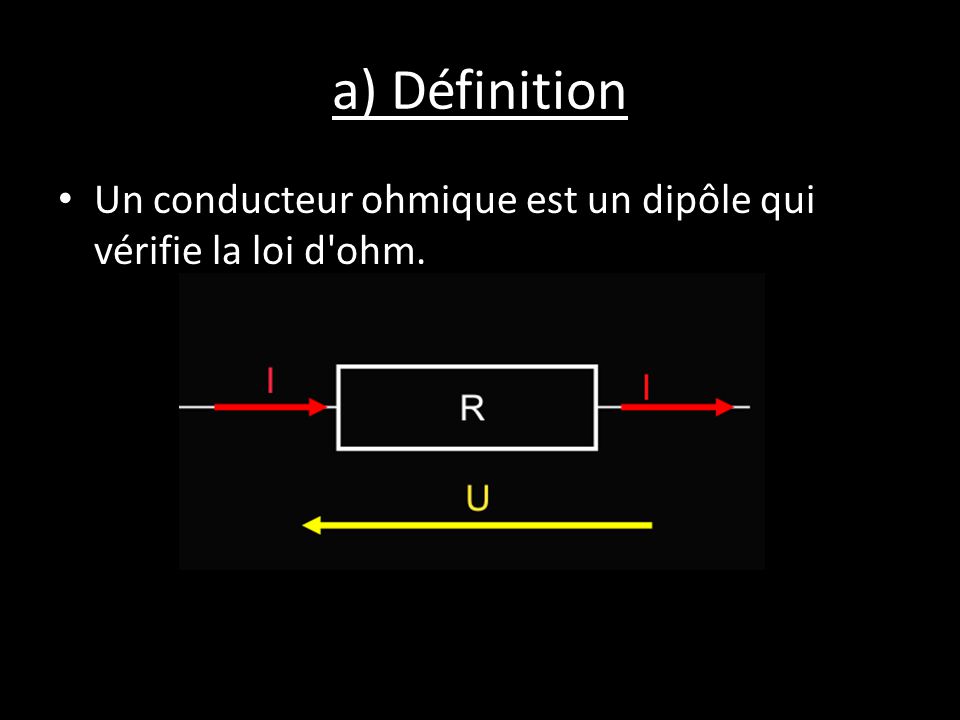 a) Définition Un conducteur ohmique est un dipôle qui vérifie la loi d ohm.