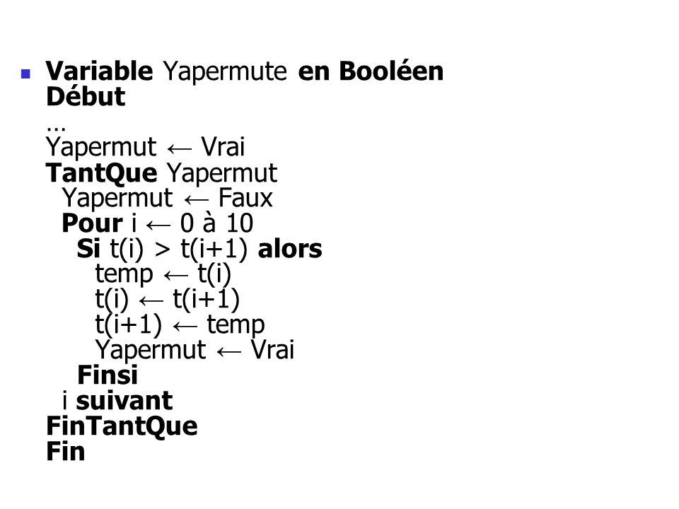 Variable Yapermute en Booléen Début … Yapermut ← Vrai TantQue Yapermut Yapermut ← Faux Pour i ← 0 à 10 Si t(i) > t(i+1) alors temp ← t(i) t(i) ← t(i+1) t(i+1) ← temp Yapermut ← Vrai Finsi i suivant FinTantQue Fin