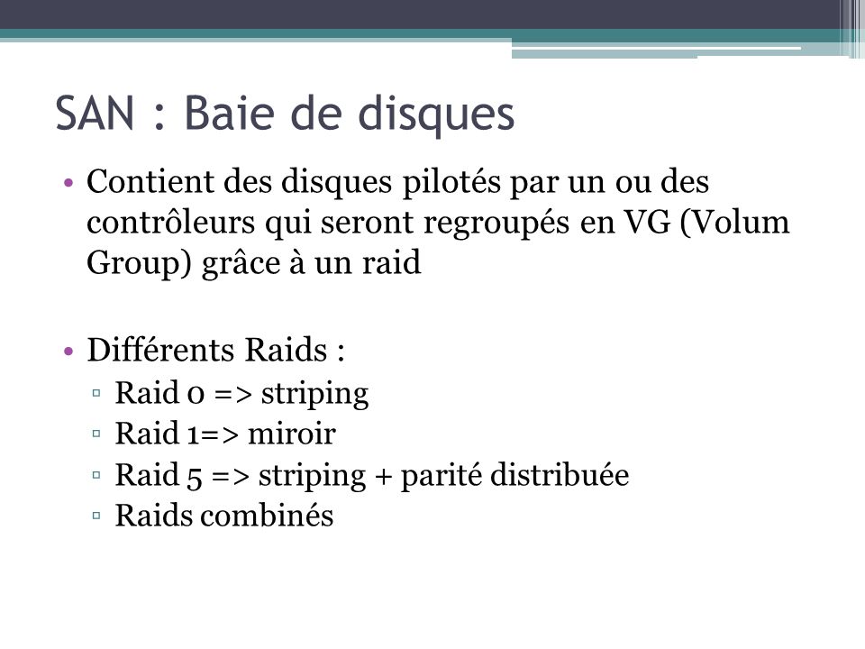 SAN : Baie de disques Contient des disques pilotés par un ou des contrôleurs qui seront regroupés en VG (Volum Group) grâce à un raid.