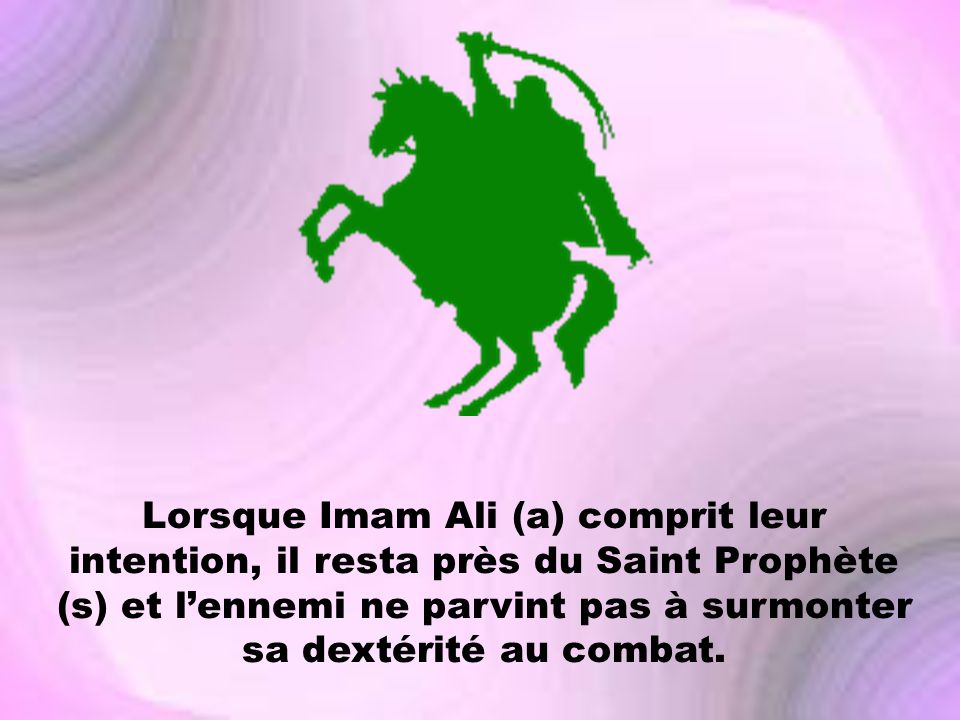 Lorsque Imam Ali (a) comprit leur intention, il resta près du Saint Prophète (s) et l’ennemi ne parvint pas à surmonter sa dextérité au combat.