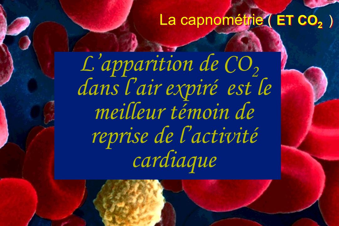La capnométrie ( ET CO2 ) L’apparition de CO2 dans l’air expiré est le meilleur témoin de reprise de l’activité cardiaque.