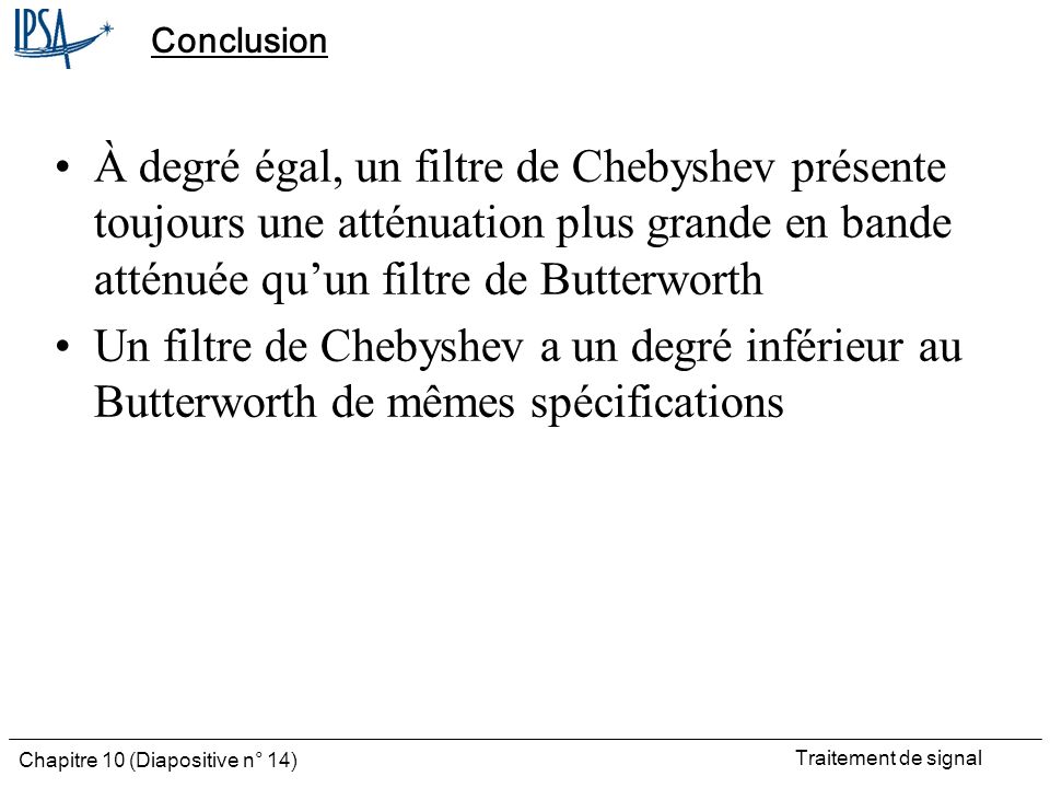 Conclusion À degré égal, un filtre de Chebyshev présente toujours une atténuation plus grande en bande atténuée qu’un filtre de Butterworth.