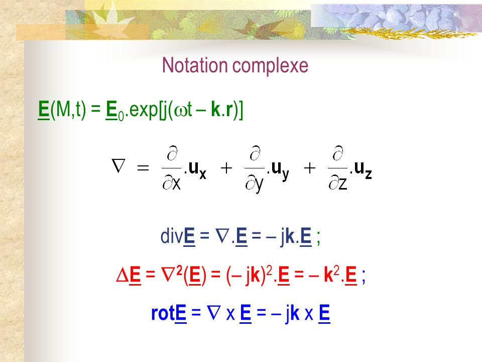 Notation complexe E(M,t) = E0.exp[j(t – k.r)] divE = .E = – jk.E ; E = 2(E) = (– jk)2.E = – k2.E ;