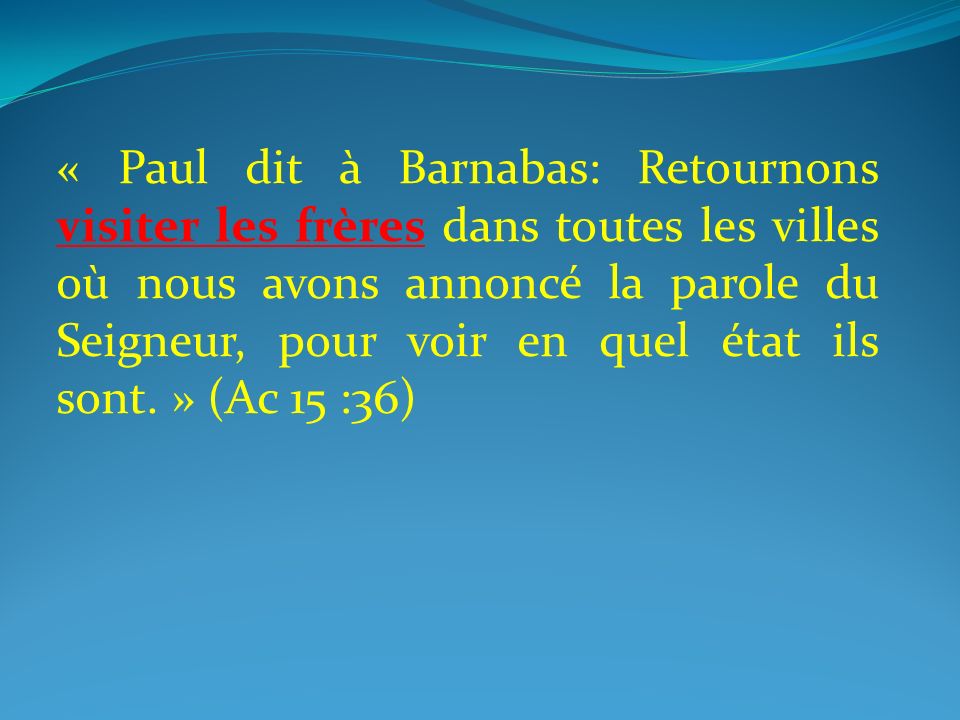« Paul dit à Barnabas: Retournons visiter les frères dans toutes les villes où nous avons annoncé la parole du Seigneur, pour voir en quel état ils sont. » (Ac 15 :36)