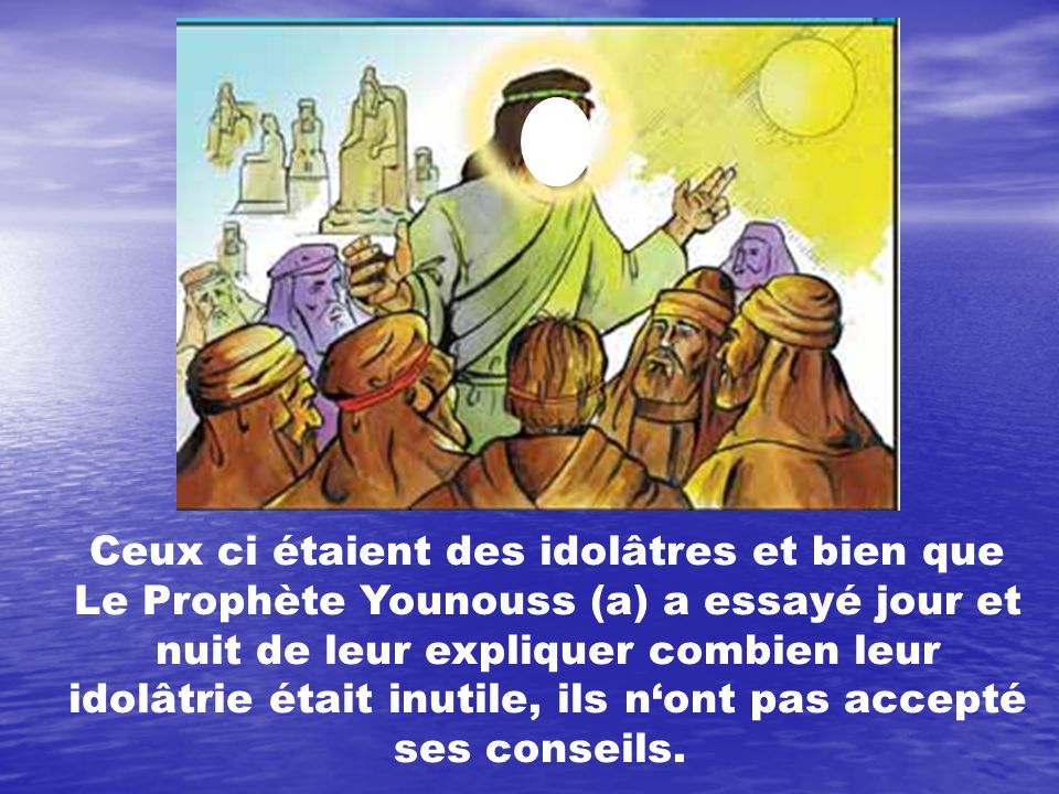 Ceux ci étaient des idolâtres et bien que Le Prophète Younouss (a) a essayé jour et nuit de leur expliquer combien leur idolâtrie était inutile, ils n‘ont pas accepté ses conseils.