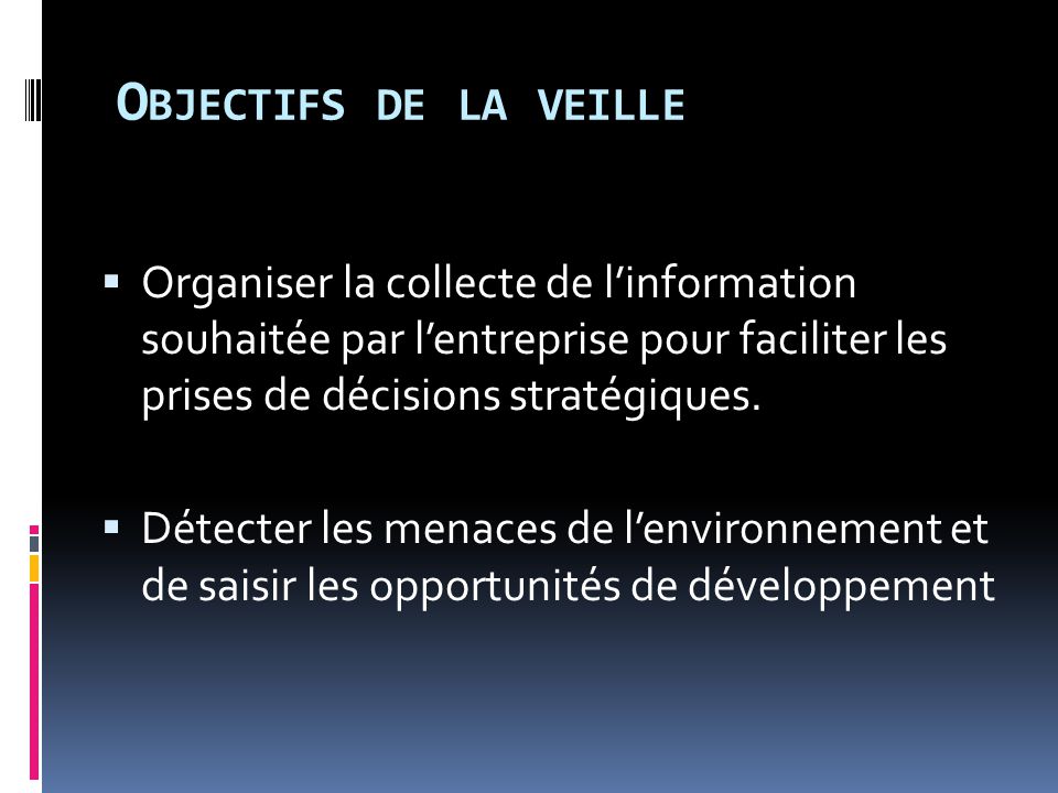 Objectifs de la veille Organiser la collecte de l’information souhaitée par l’entreprise pour faciliter les prises de décisions stratégiques.