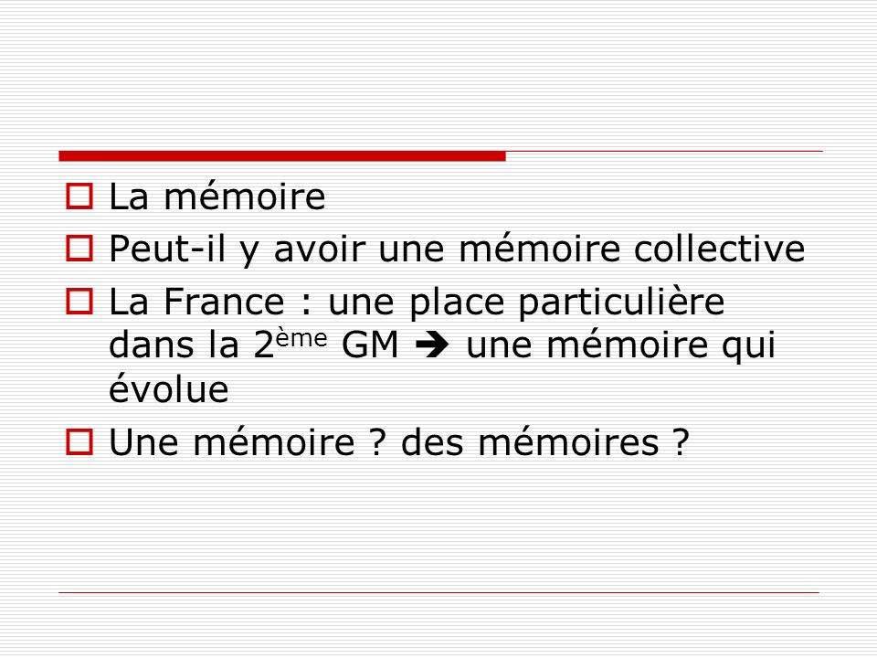 La mémoire Peut-il y avoir une mémoire collective. La France : une place particulière dans la 2ème GM  une mémoire qui évolue.