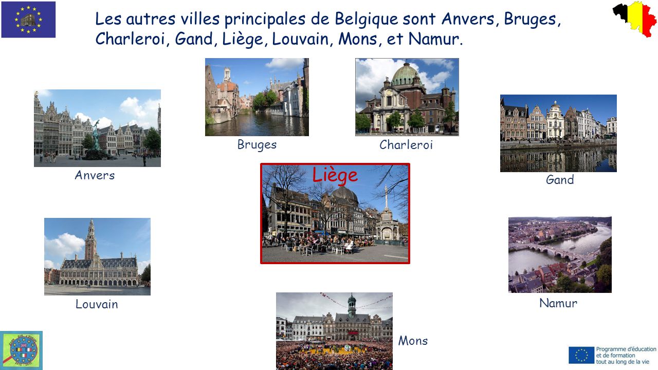 Les autres villes principales de Belgique sont Anvers, Bruges, Charleroi, Gand, Liège, Louvain, Mons, et Namur.