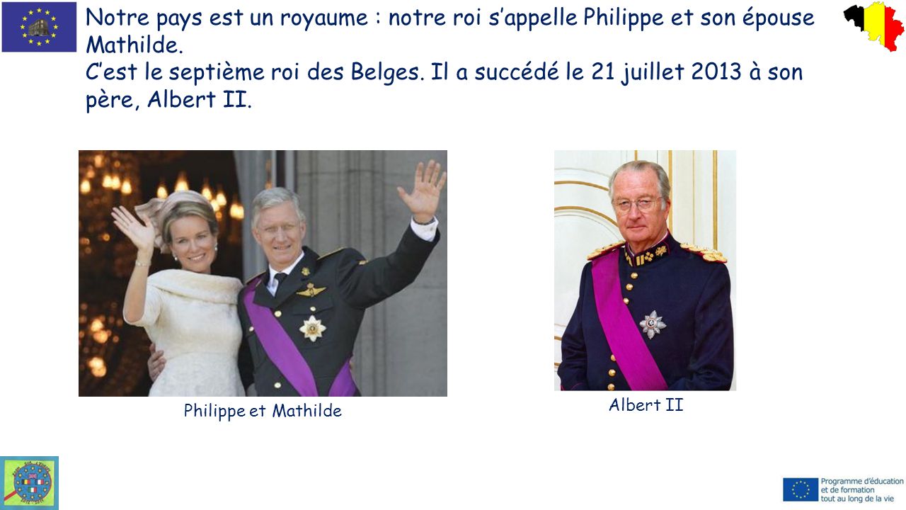 Notre pays est un royaume : notre roi s’appelle Philippe et son épouse Mathilde.