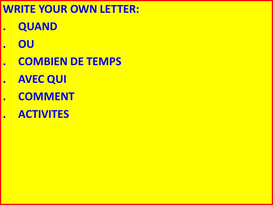 WRITE YOUR OWN LETTER: . QUAND . OU . COMBIEN DE TEMPS . AVEC QUI . COMMENT . ACTIVITES