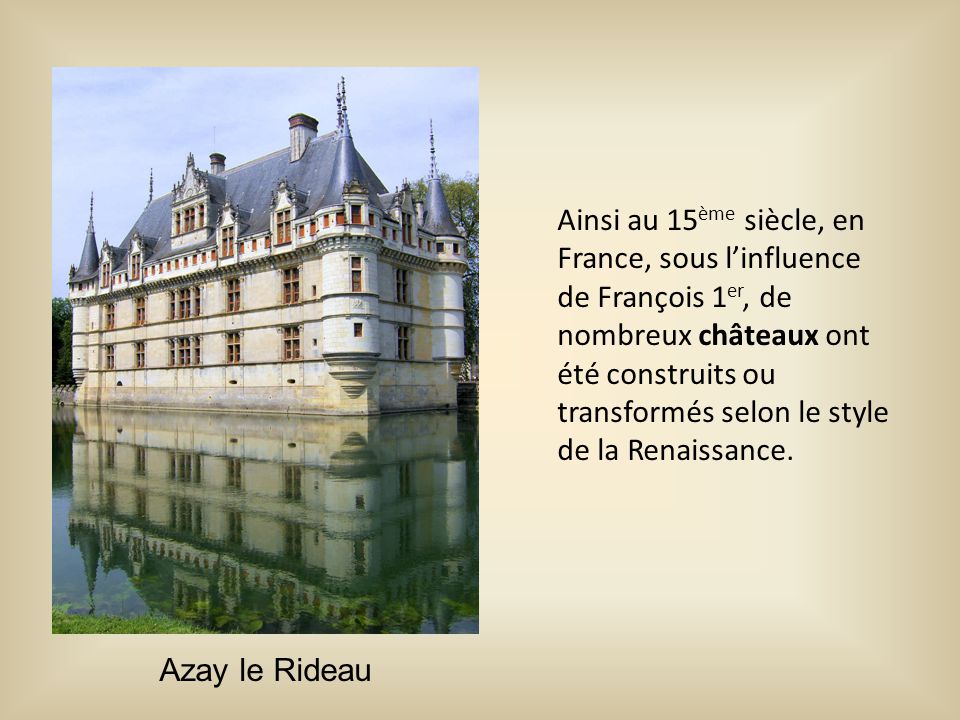 Ainsi au 15ème siècle, en France, sous l’influence de François 1er, de nombreux châteaux ont été construits ou transformés selon le style de la Renaissance.