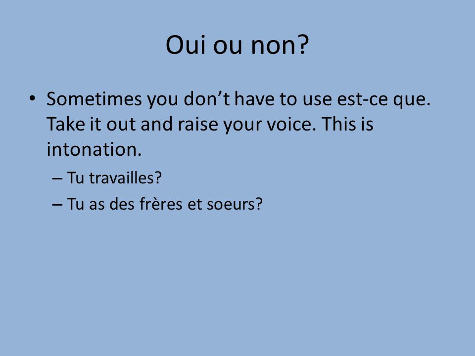 Oui ou non Sometimes you don’t have to use est-ce que. Take it out and raise your voice. This is intonation.