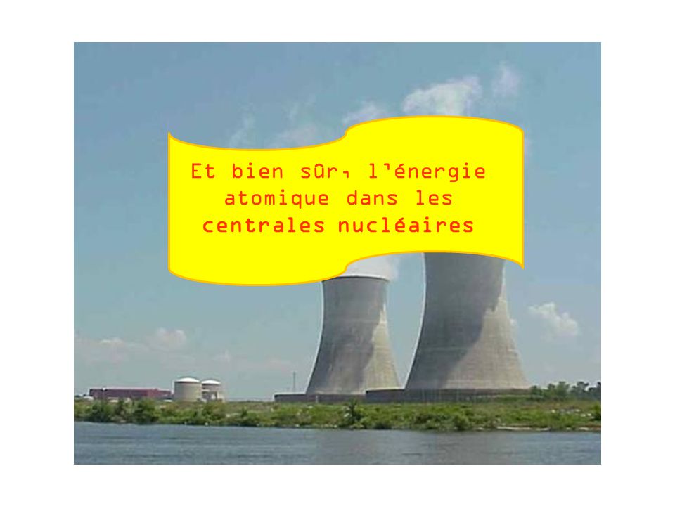 Et bien sûr, l’énergie atomique dans les centrales nucléaires
