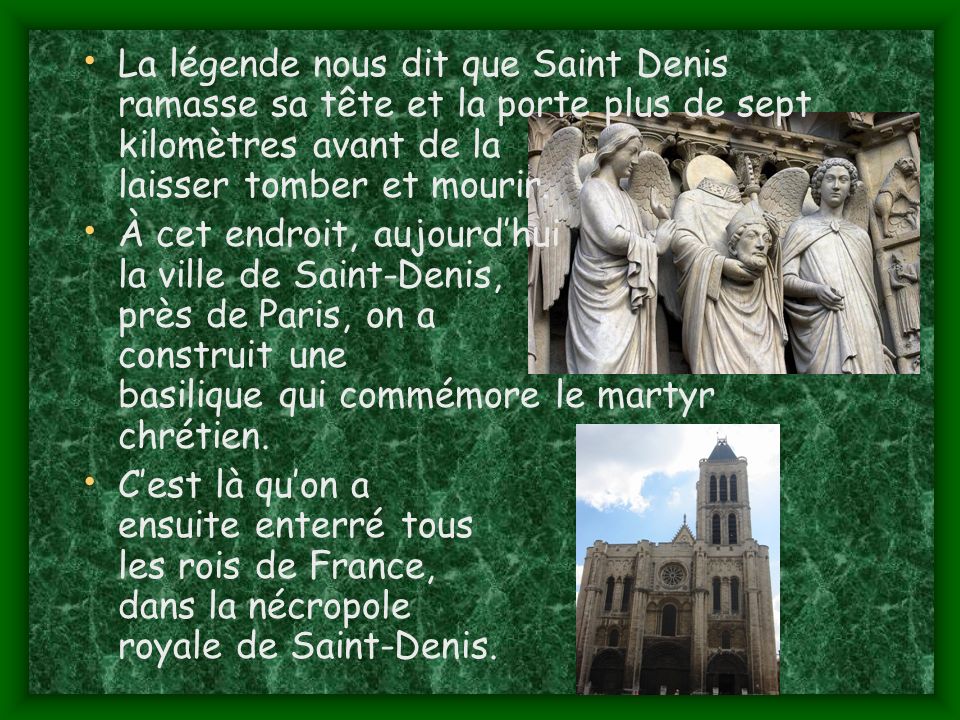 La légende nous dit que Saint Denis ramasse sa tête et la porte plus de sept kilomètres avant de la laisser tomber et mourir.