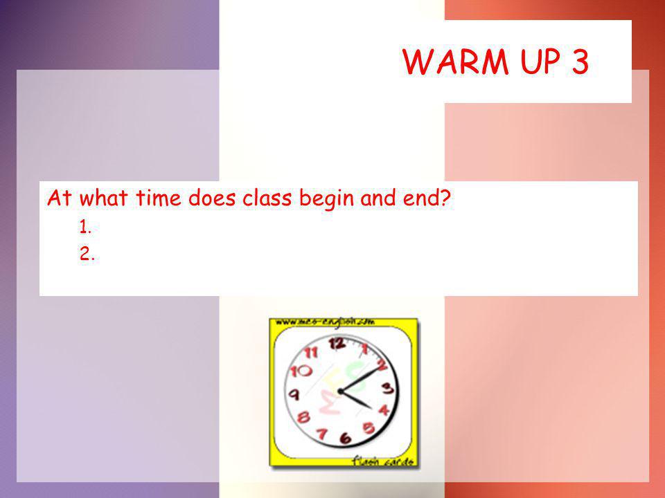 WARM UP 3 At what time does class begin and end 1. 2.