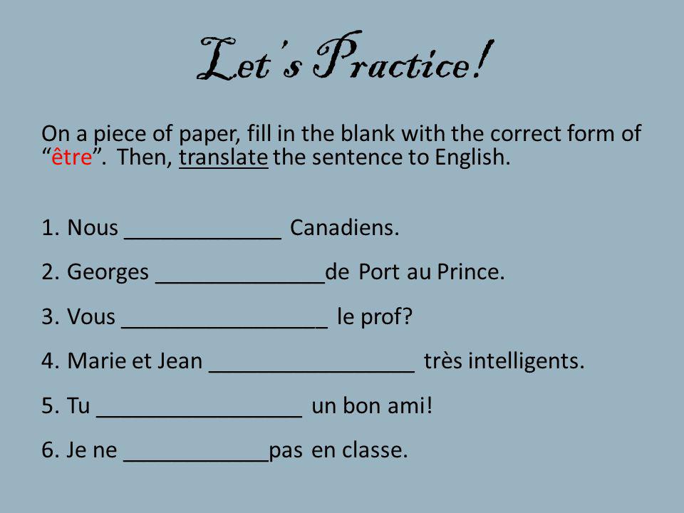 Let’s Practice! On a piece of paper, fill in the blank with the correct form of être . Then, translate the sentence to English.