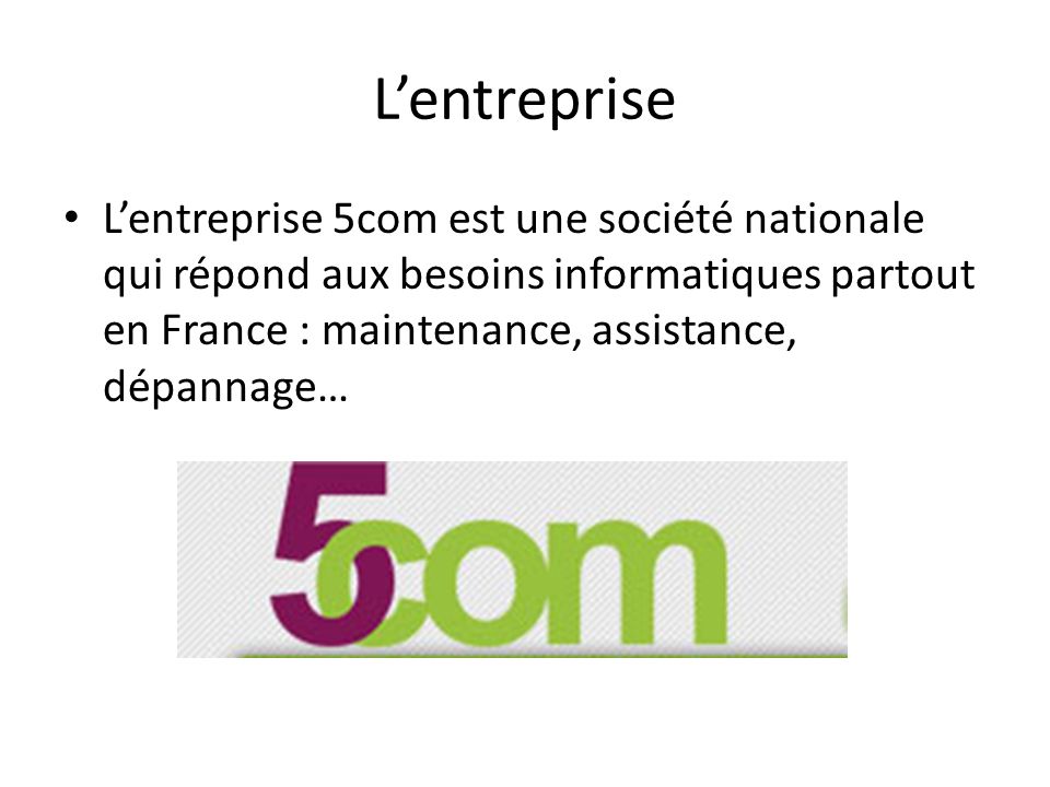 L’entreprise L’entreprise 5com est une société nationale qui répond aux besoins informatiques partout en France : maintenance, assistance, dépannage…