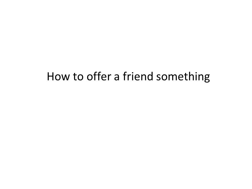How to offer a friend something