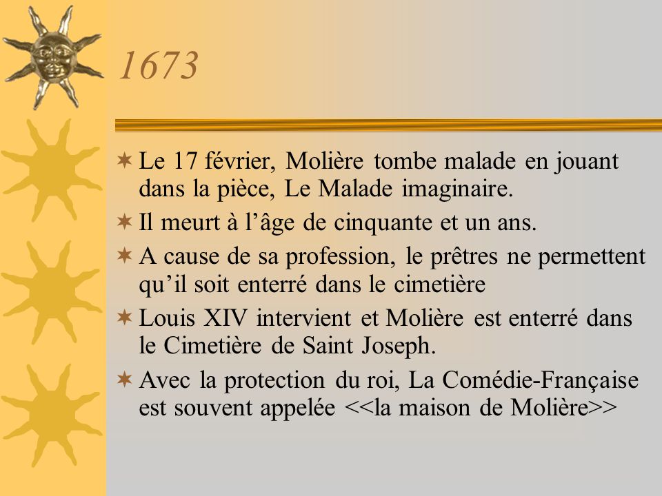 1673 Le 17 février, Molière tombe malade en jouant dans la pièce, Le Malade imaginaire. Il meurt à l’âge de cinquante et un ans.