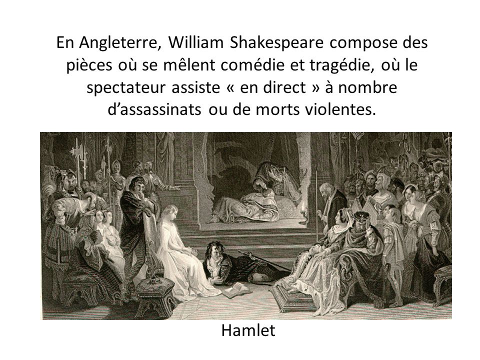 En Angleterre, William Shakespeare compose des pièces où se mêlent comédie et tragédie, où le spectateur assiste « en direct » à nombre d’assassinats ou de morts violentes.