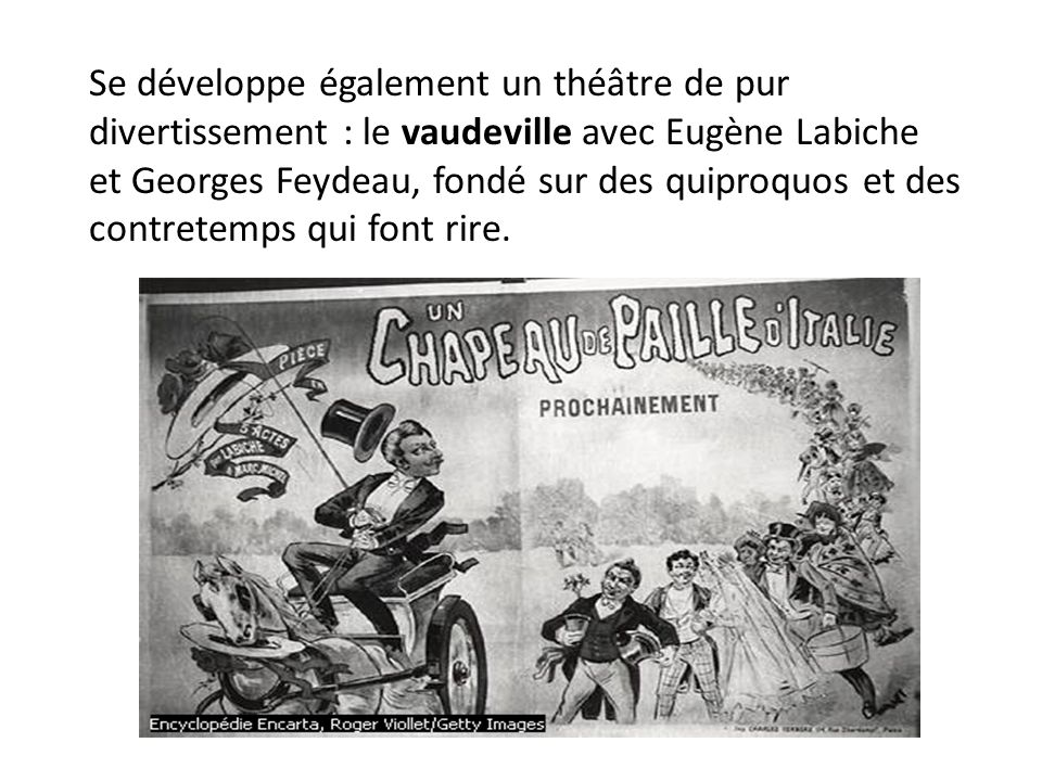 Se développe également un théâtre de pur divertissement : le vaudeville avec Eugène Labiche et Georges Feydeau, fondé sur des quiproquos et des contretemps qui font rire.