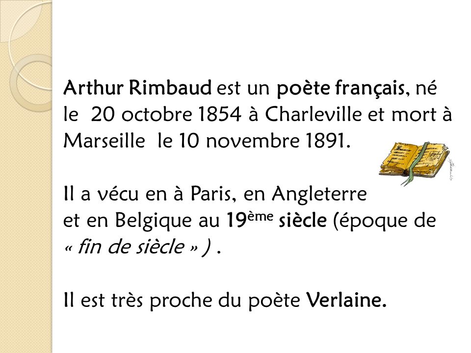 Arthur Rimbaud est un poète français, né le 20 octobre 1854 à Charleville et mort à Marseille le 10 novembre 1891.