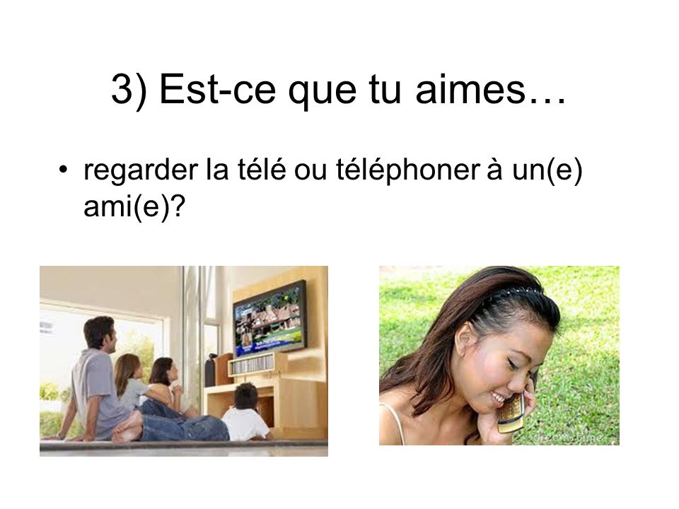 3) Est-ce que tu aimes… regarder la télé ou téléphoner à un(e) ami(e)