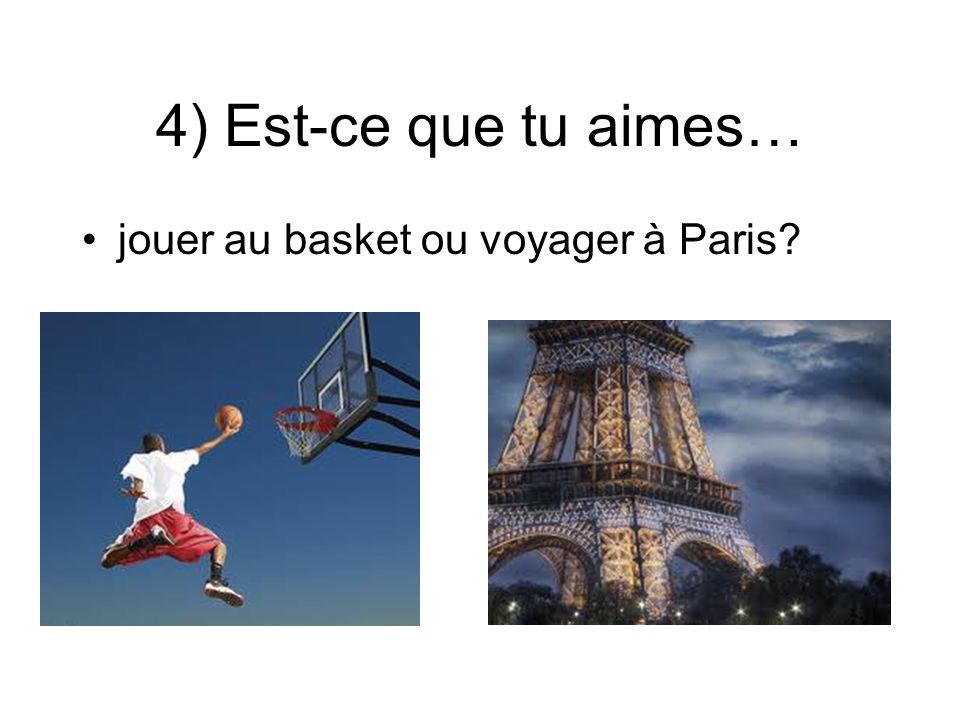 4) Est-ce que tu aimes… jouer au basket ou voyager à Paris