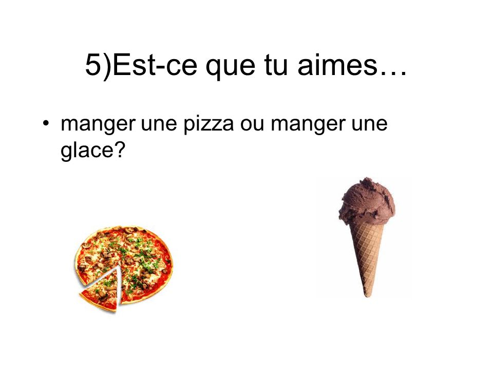 5)Est-ce que tu aimes… manger une pizza ou manger une glace