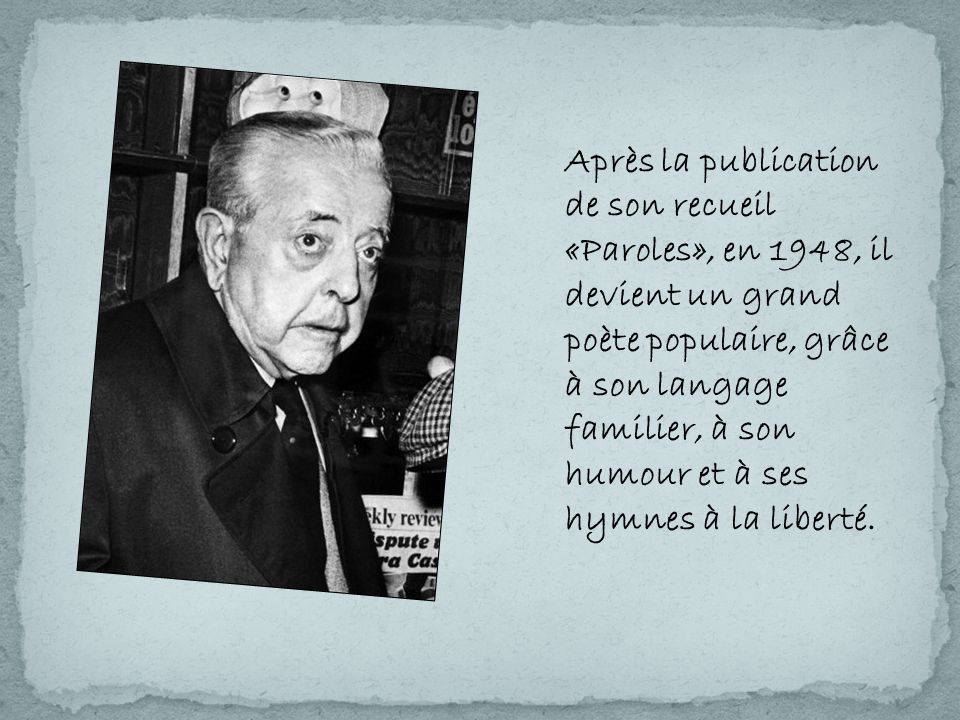 Après la publication de son recueil «Paroles», en 1948, il devient un grand poète populaire, grâce à son langage familier, à son humour et à ses hymnes à la liberté.